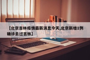 【北京吉林疫情最新消息今天,北京新增1例确诊去过吉林】