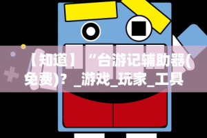 【知道】“台游记辅助器(免费)？_游戏_玩家_工具