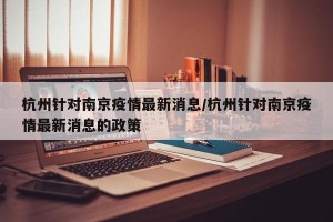 杭州针对南京疫情最新消息/杭州针对南京疫情最新消息的政策