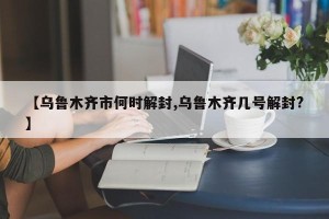 【乌鲁木齐市何时解封,乌鲁木齐几号解封?】