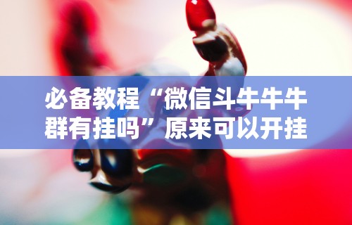 必备教程“微信牛牛外卦神器”开挂(透视)辅助