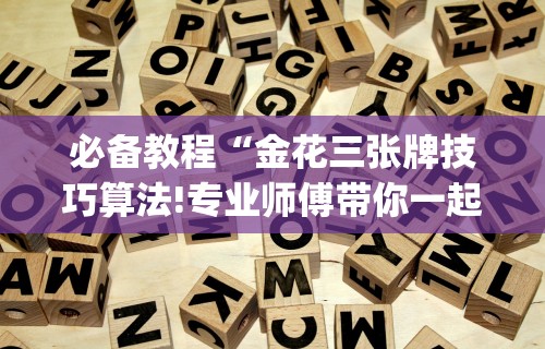 必备教程“金花三张牌技巧算法!专业师傅带你一起了解(确实有挂)