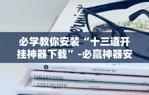 必学教你安装“十三道开挂神器下载”-必赢神器安装