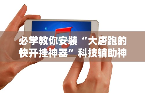 必学教你安装“大唐跑的快开挂神器”科技辅助神器手机版教程