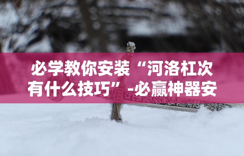 必学教你安装“河洛杠次有什么技巧”-必赢神器安装