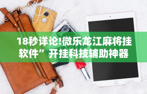 18秒详论!微乐龙江麻将挂软件”开挂科技辅助神器手机