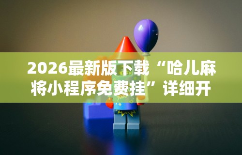 2026最新版下载“哈儿麻将小程序免费挂”详细开挂玩法