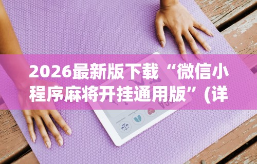 2026最新版下载“微信小程序麻将开挂通用版”(详细透视教程)-