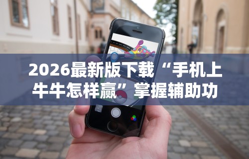 2026最新版下载“手机上牛牛怎样赢”掌握辅助功能必胜规则