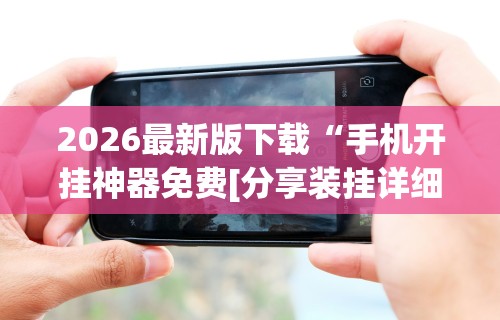 2026最新版下载“手机开挂神器免费[分享装挂详细步骤]