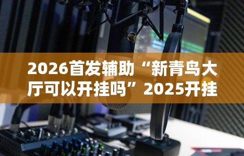 2026首发辅助“蛮籽麻将重庆有真实挂”开挂辅助脚本+详细开挂