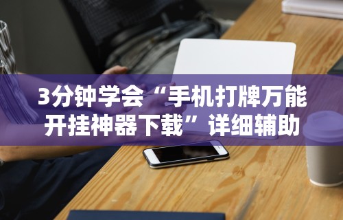 3分钟学会“手机打牌万能开挂神器下载”详细辅助透视