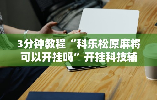 3分钟教程“科乐松原麻将可以开挂吗”开挂科技辅助神器手机