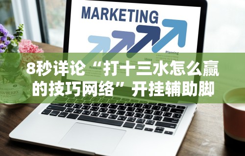 8秒详论“打十三水怎么赢的技巧网络”开挂辅助脚本+详细开挂