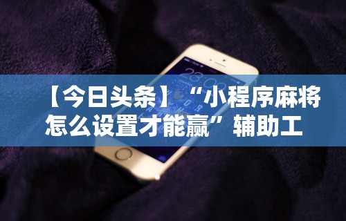 【今日头条】“小程序麻将怎么设置才能赢”辅助工具插件,揭秘技巧开挂