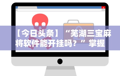 【今日头条】“芜湖三宝麻将软件能开挂吗？”掌握辅助功能必胜规则