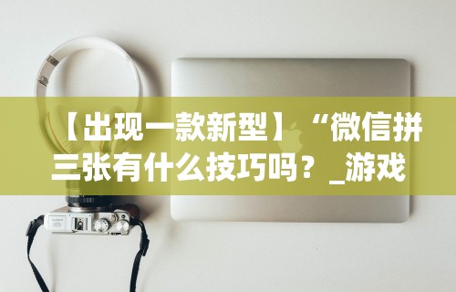 【出现一款新型】“微信拼三张有什么技巧吗？_游戏_玩家_工具