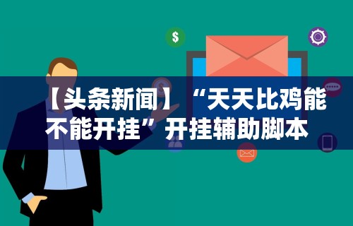 【头条新闻】“天天比鸡能不能开挂”开挂辅助脚本+详细开挂