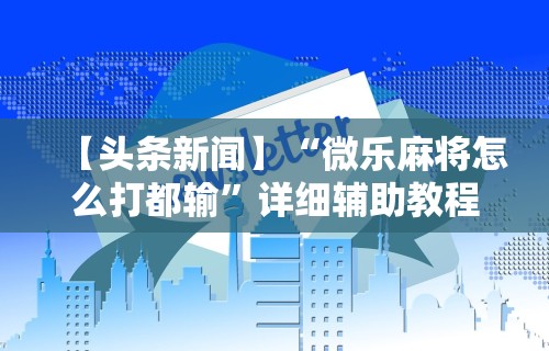 【头条新闻】“微乐麻将怎么打都输”详细辅助教程分享