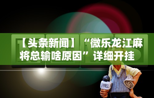 【头条新闻】“微乐龙江麻将总输啥原因”详细开挂玩法