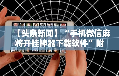 【头条新闻】“手机微信麻将开挂神器下载软件”附透视挂详细教程