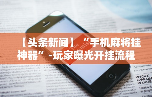 【头条新闻】“手机麻将挂神器”-玩家曝光开挂流程