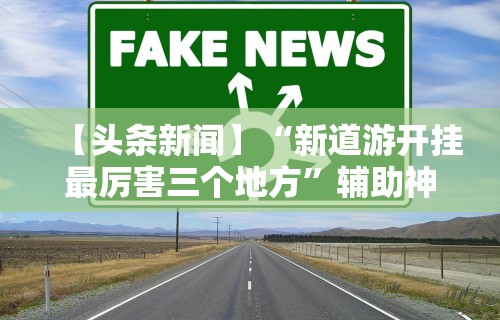 【头条新闻】“新道游开挂最厉害三个地方”辅助神器插件下载