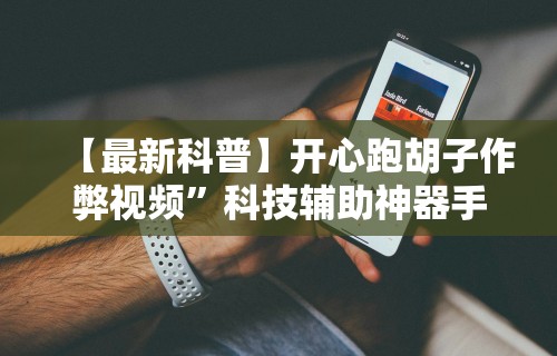 【最新科普】开心跑胡子作弊视频”科技辅助神器手机版教程
