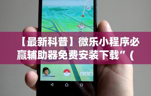 【最新科普】微乐小程序必赢辅助器免费安装下载”(详细透视教程)-知乎