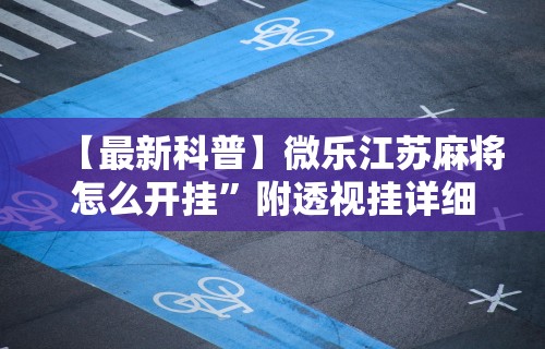 【最新科普】微乐江苏麻将怎么开挂”附透视挂详细教程