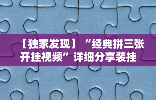 【独家发现】“经典拼三张开挂视频”详细分享装挂步骤