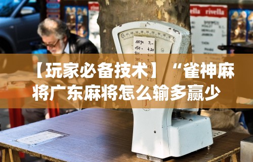 【玩家必备技术】“雀神麻将广东麻将怎么输多赢少”(透视)其实真的有挂