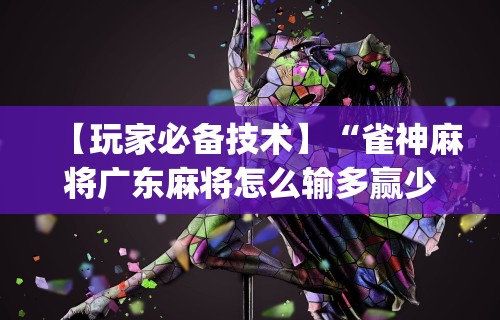 【玩家必备技术】“雀神麻将广东麻将怎么输多赢少”(透视)其实真的有挂