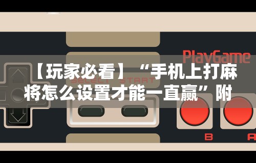 【玩家必看】“手机上打麻将怎么设置才能一直赢”附开挂脚本详细步骤