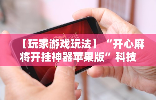 【玩家游戏玩法】“开心麻将开挂神器苹果版”科技辅助神器手机版教程