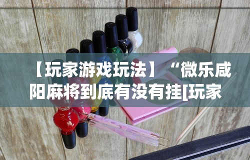 【玩家游戏玩法】“微乐咸阳麻将到底有没有挂[玩家必赢神器]