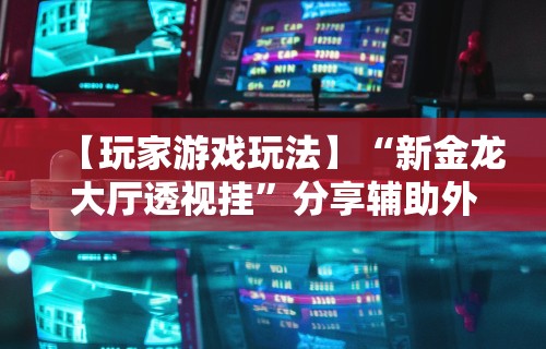 【玩家游戏玩法】“新金龙大厅透视挂”分享辅助外挂教程