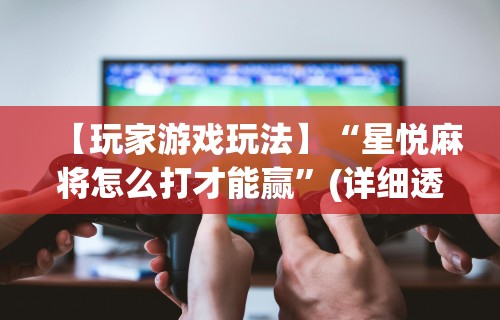 【玩家游戏玩法】“星悦麻将怎么打才能赢”(详细透视教程)