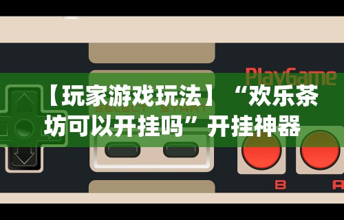 【玩家游戏玩法】“欢乐茶坊可以开挂吗”开挂神器{透视辅助}全揭秘