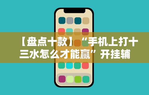 【盘点十款】“手机上打十三水怎么才能赢”开挂辅助详细步骤