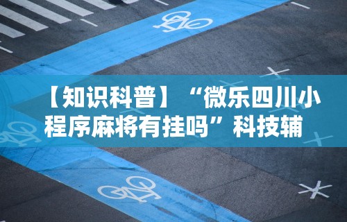 【知识科普】“微乐四川小程序麻将有挂吗”科技辅助神器手机版教程