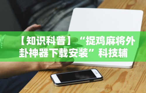 【知识科普】“捉鸡麻将外卦神器下载安装”科技辅助神器手机版教程