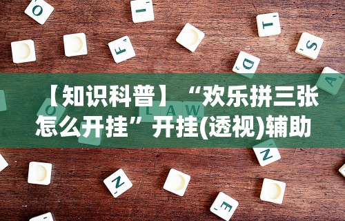 【知识科普】“欢乐拼三张怎么开挂”开挂(透视)辅助教程