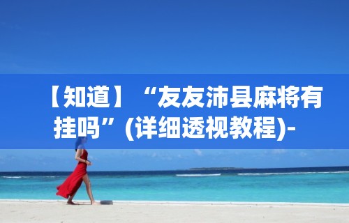 【知道】“友友沛县麻将有挂吗”(详细透视教程)-