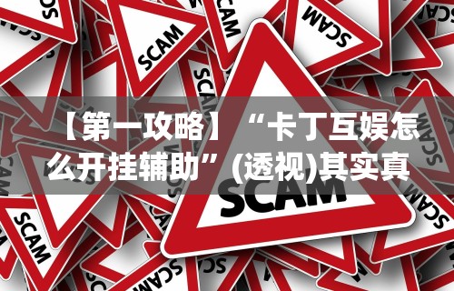 【第一攻略】“卡丁互娱怎么开挂辅助”(透视)其实真的有挂