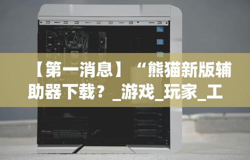 【第一消息】“熊猫新版辅助器下载？_游戏_玩家_工具