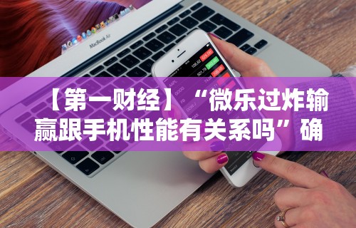 【第一财经】“微乐过炸输赢跟手机性能有关系吗”确实可以使用辅助