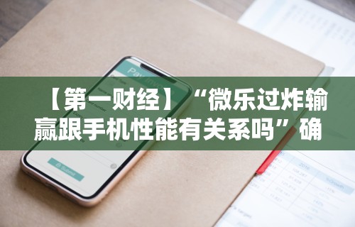 【第一财经】“微乐过炸输赢跟手机性能有关系吗”确实可以使用辅助