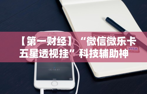 【第一财经】“微信微乐卡五星透视挂”科技辅助神器手机版教程