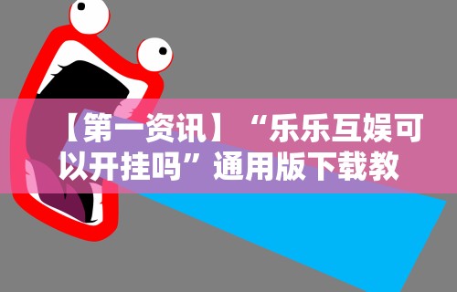 【第一资讯】“乐乐互娱可以开挂吗”通用版下载教程